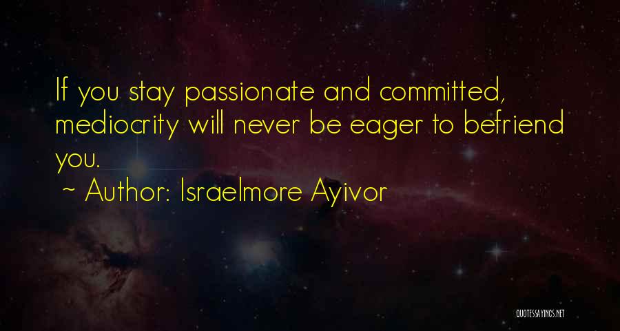 Israelmore Ayivor Quotes: If You Stay Passionate And Committed, Mediocrity Will Never Be Eager To Befriend You.