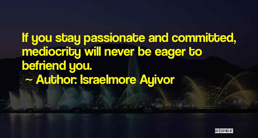Israelmore Ayivor Quotes: If You Stay Passionate And Committed, Mediocrity Will Never Be Eager To Befriend You.