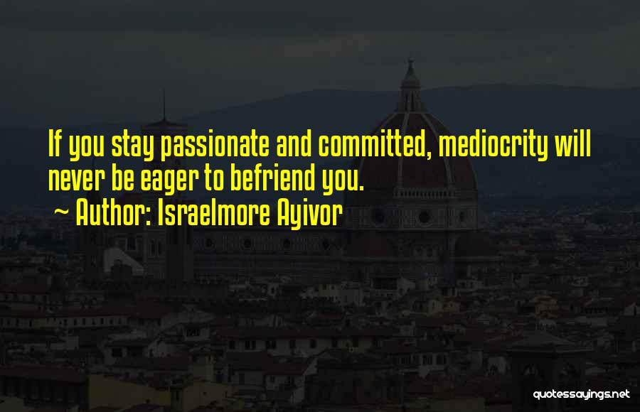 Israelmore Ayivor Quotes: If You Stay Passionate And Committed, Mediocrity Will Never Be Eager To Befriend You.