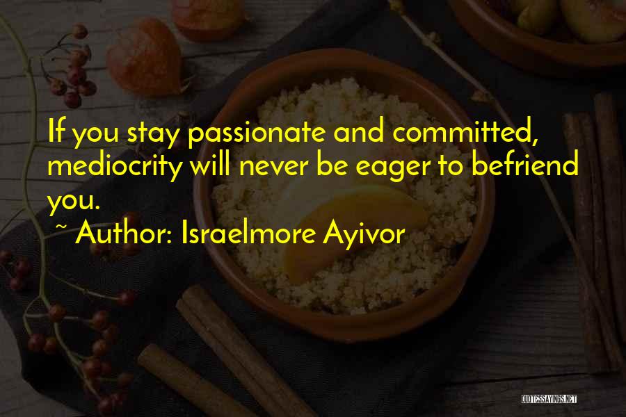 Israelmore Ayivor Quotes: If You Stay Passionate And Committed, Mediocrity Will Never Be Eager To Befriend You.
