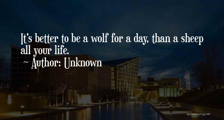 Unknown Quotes: It's Better To Be A Wolf For A Day, Than A Sheep All Your Life.