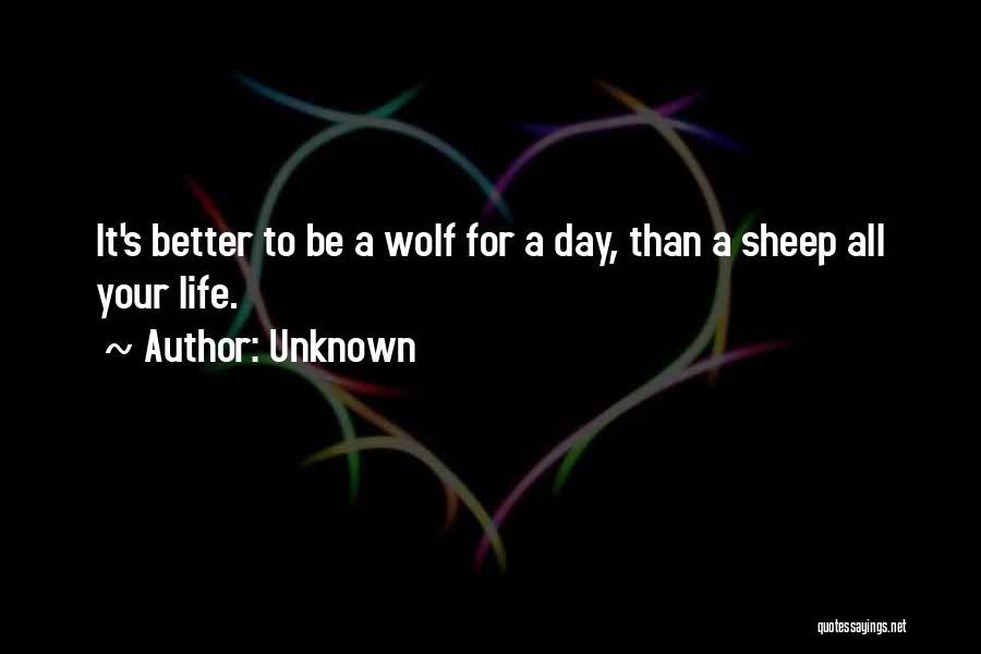 Unknown Quotes: It's Better To Be A Wolf For A Day, Than A Sheep All Your Life.