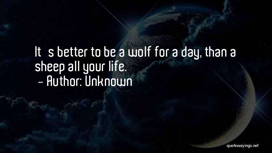 Unknown Quotes: It's Better To Be A Wolf For A Day, Than A Sheep All Your Life.