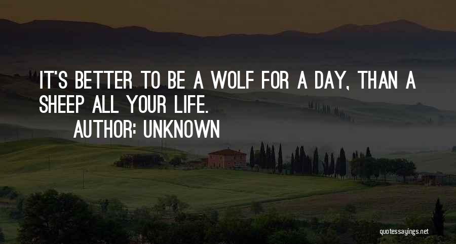 Unknown Quotes: It's Better To Be A Wolf For A Day, Than A Sheep All Your Life.