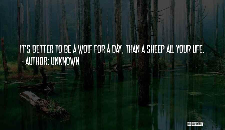 Unknown Quotes: It's Better To Be A Wolf For A Day, Than A Sheep All Your Life.