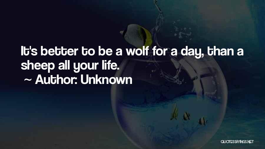 Unknown Quotes: It's Better To Be A Wolf For A Day, Than A Sheep All Your Life.