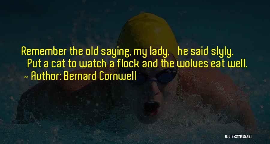 Bernard Cornwell Quotes: Remember The Old Saying, My Lady,' He Said Slyly. 'put A Cat To Watch A Flock And The Wolves Eat