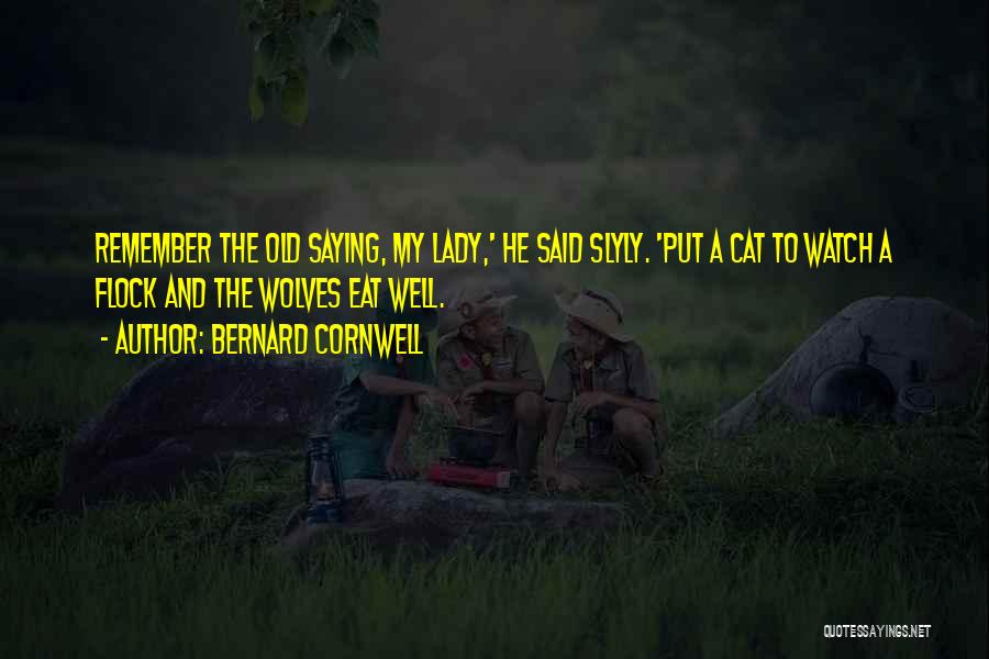 Bernard Cornwell Quotes: Remember The Old Saying, My Lady,' He Said Slyly. 'put A Cat To Watch A Flock And The Wolves Eat