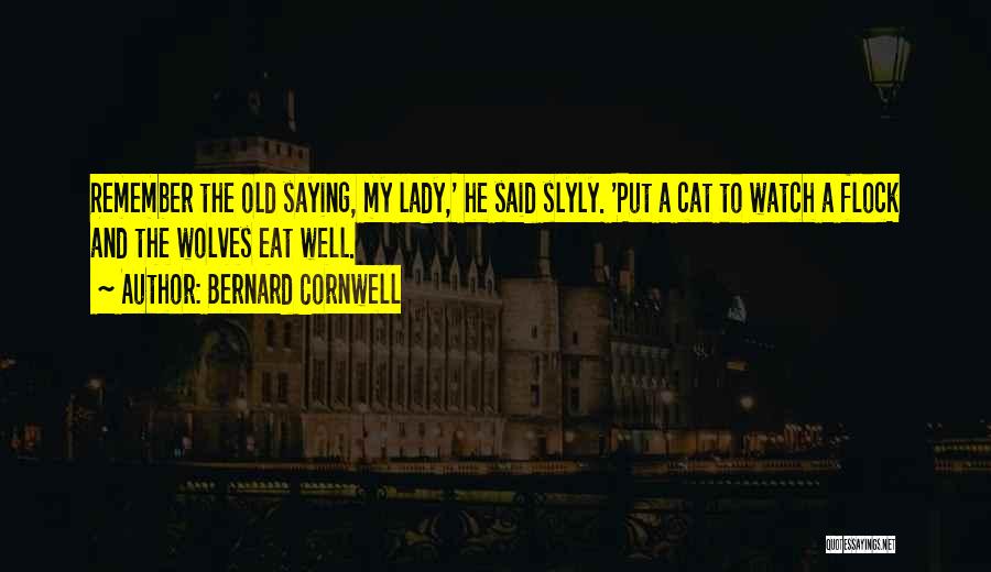 Bernard Cornwell Quotes: Remember The Old Saying, My Lady,' He Said Slyly. 'put A Cat To Watch A Flock And The Wolves Eat