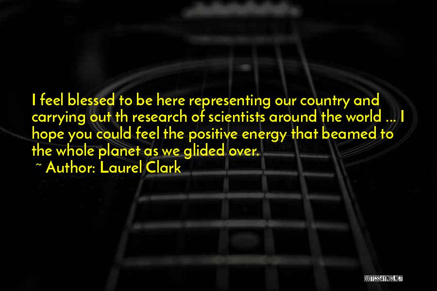 Laurel Clark Quotes: I Feel Blessed To Be Here Representing Our Country And Carrying Out Th Research Of Scientists Around The World ...