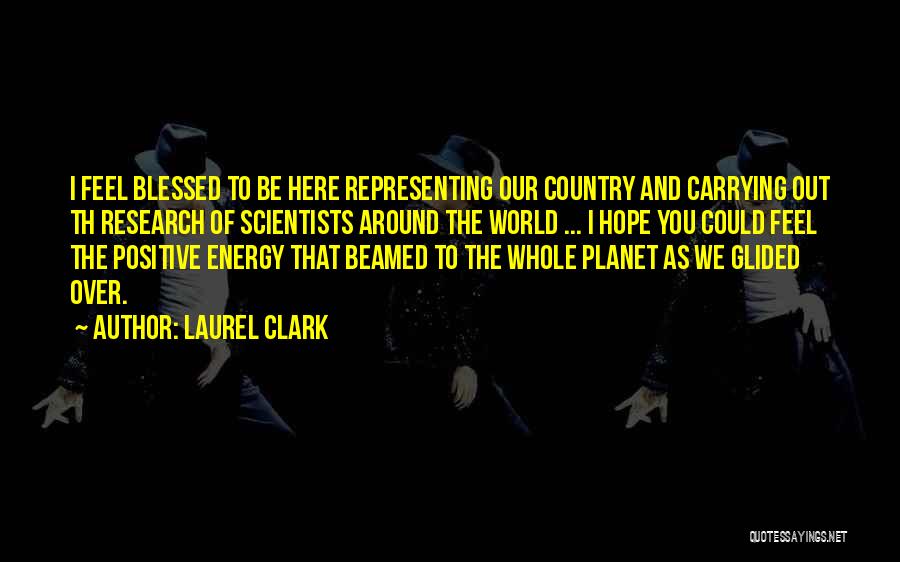 Laurel Clark Quotes: I Feel Blessed To Be Here Representing Our Country And Carrying Out Th Research Of Scientists Around The World ...