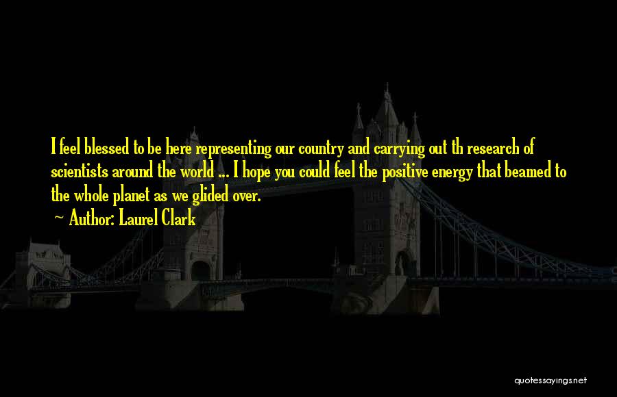 Laurel Clark Quotes: I Feel Blessed To Be Here Representing Our Country And Carrying Out Th Research Of Scientists Around The World ...