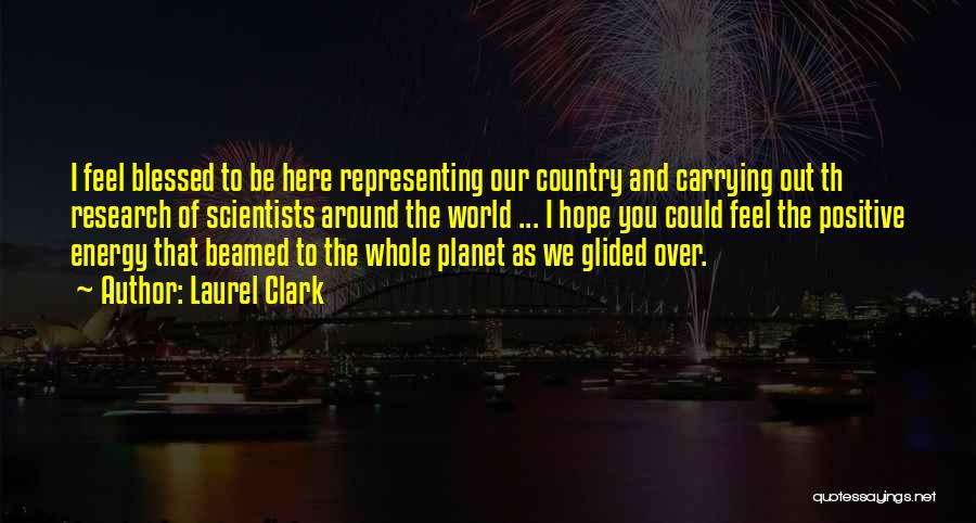 Laurel Clark Quotes: I Feel Blessed To Be Here Representing Our Country And Carrying Out Th Research Of Scientists Around The World ...