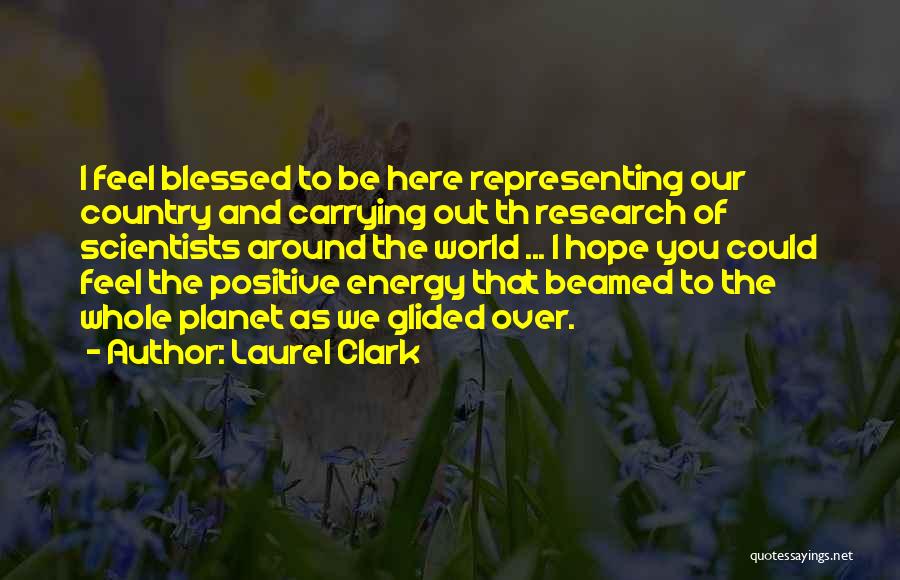 Laurel Clark Quotes: I Feel Blessed To Be Here Representing Our Country And Carrying Out Th Research Of Scientists Around The World ...