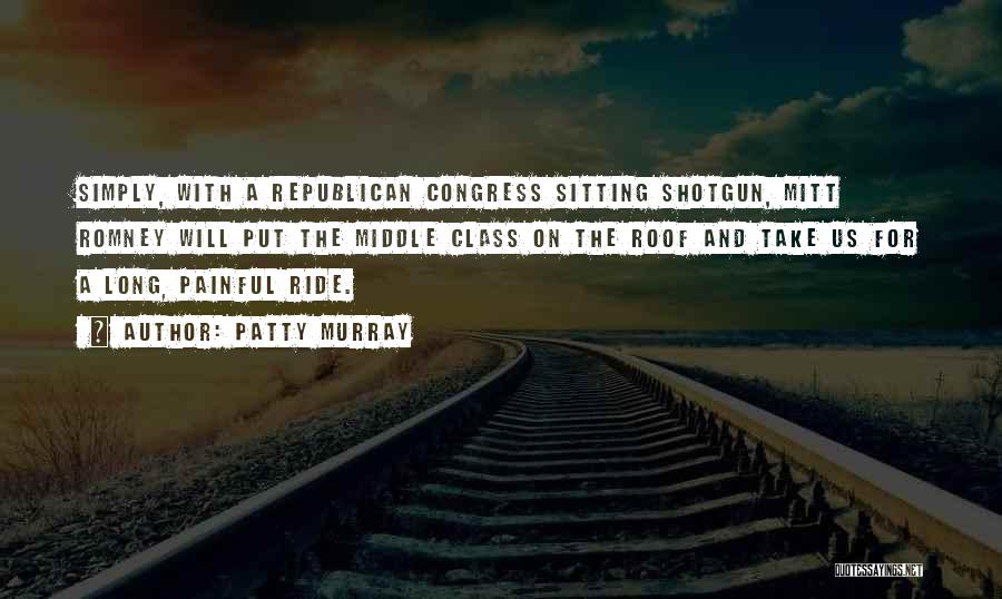 Patty Murray Quotes: Simply, With A Republican Congress Sitting Shotgun, Mitt Romney Will Put The Middle Class On The Roof And Take Us