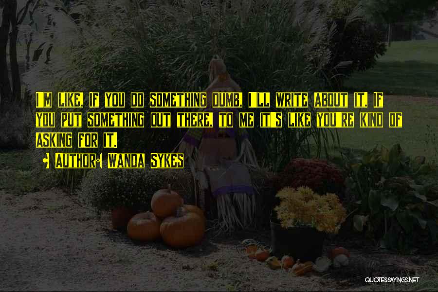 Wanda Sykes Quotes: I'm Like, If You Do Something Dumb, I'll Write About It. If You Put Something Out There, To Me It's