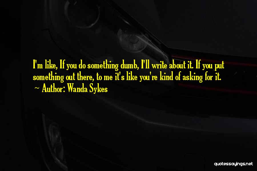 Wanda Sykes Quotes: I'm Like, If You Do Something Dumb, I'll Write About It. If You Put Something Out There, To Me It's