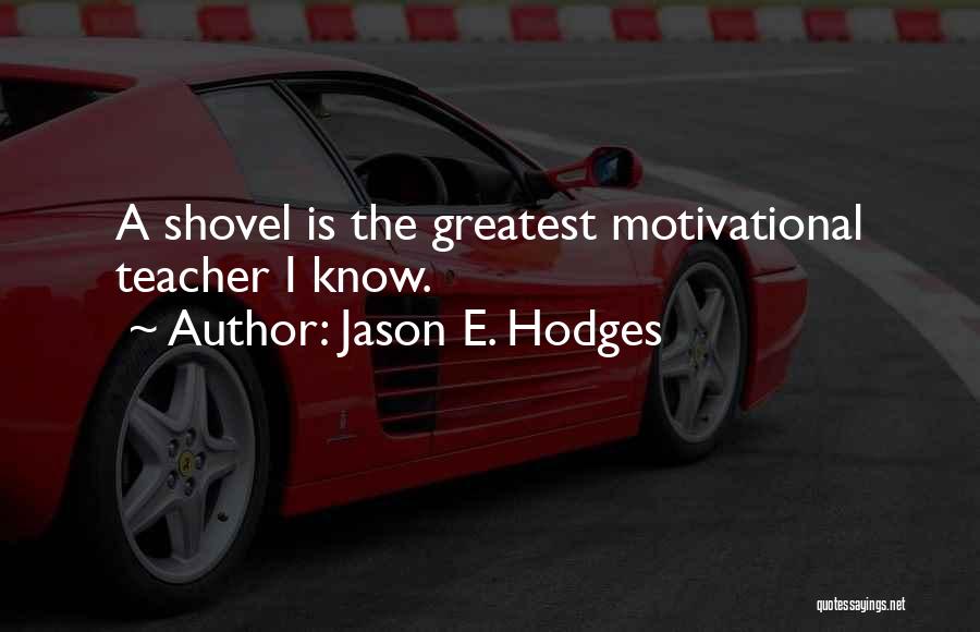 Jason E. Hodges Quotes: A Shovel Is The Greatest Motivational Teacher I Know.