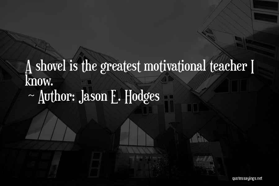 Jason E. Hodges Quotes: A Shovel Is The Greatest Motivational Teacher I Know.