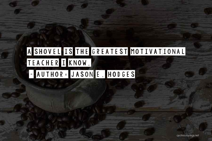 Jason E. Hodges Quotes: A Shovel Is The Greatest Motivational Teacher I Know.