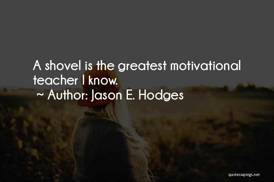 Jason E. Hodges Quotes: A Shovel Is The Greatest Motivational Teacher I Know.