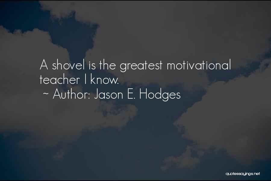 Jason E. Hodges Quotes: A Shovel Is The Greatest Motivational Teacher I Know.