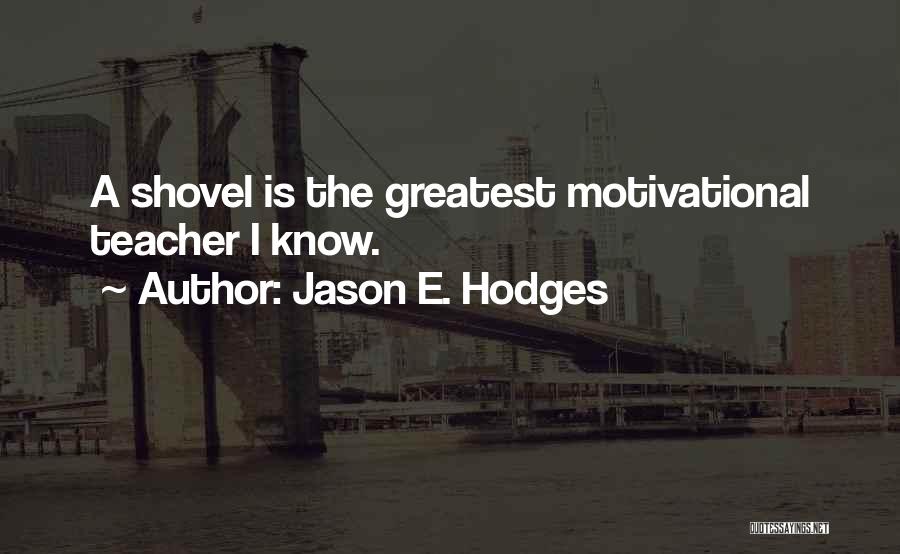 Jason E. Hodges Quotes: A Shovel Is The Greatest Motivational Teacher I Know.