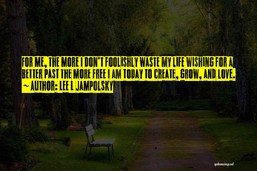 Lee L Jampolsky Quotes: For Me, The More I Don't Foolishly Waste My Life Wishing For A Better Past The More Free I Am