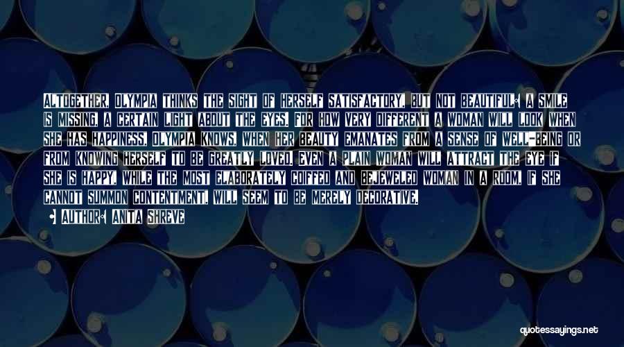 Anita Shreve Quotes: Altogether, Olympia Thinks The Sight Of Herself Satisfactory, But Not Beautiful: A Smile Is Missing, A Certain Light About The
