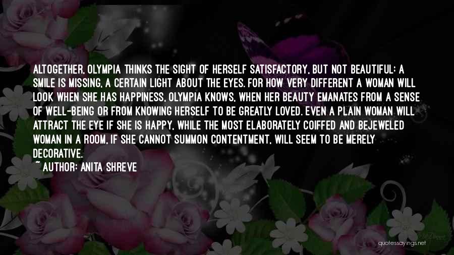 Anita Shreve Quotes: Altogether, Olympia Thinks The Sight Of Herself Satisfactory, But Not Beautiful: A Smile Is Missing, A Certain Light About The