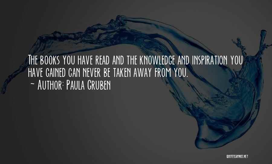 Paula Gruben Quotes: The Books You Have Read And The Knowledge And Inspiration You Have Gained Can Never Be Taken Away From You.