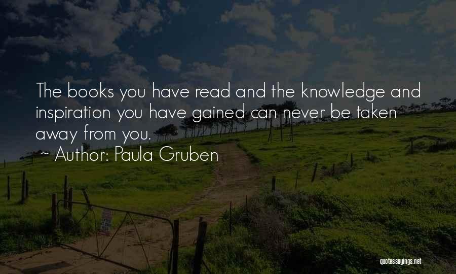 Paula Gruben Quotes: The Books You Have Read And The Knowledge And Inspiration You Have Gained Can Never Be Taken Away From You.