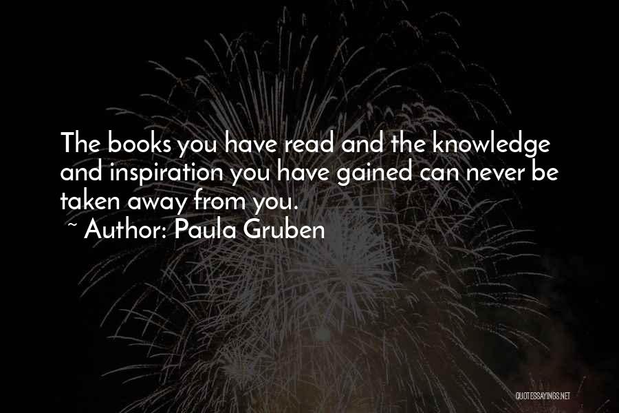 Paula Gruben Quotes: The Books You Have Read And The Knowledge And Inspiration You Have Gained Can Never Be Taken Away From You.