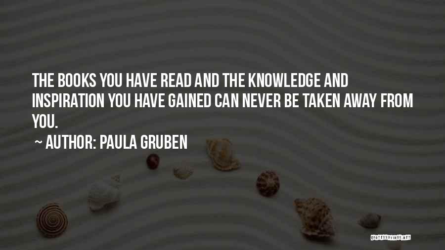 Paula Gruben Quotes: The Books You Have Read And The Knowledge And Inspiration You Have Gained Can Never Be Taken Away From You.