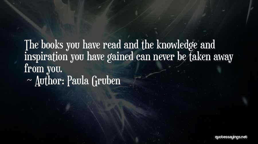 Paula Gruben Quotes: The Books You Have Read And The Knowledge And Inspiration You Have Gained Can Never Be Taken Away From You.
