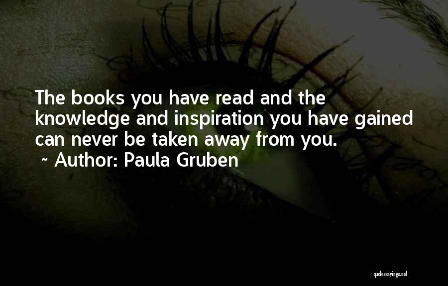 Paula Gruben Quotes: The Books You Have Read And The Knowledge And Inspiration You Have Gained Can Never Be Taken Away From You.