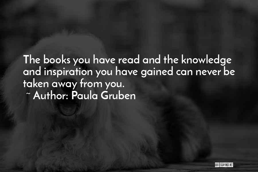 Paula Gruben Quotes: The Books You Have Read And The Knowledge And Inspiration You Have Gained Can Never Be Taken Away From You.