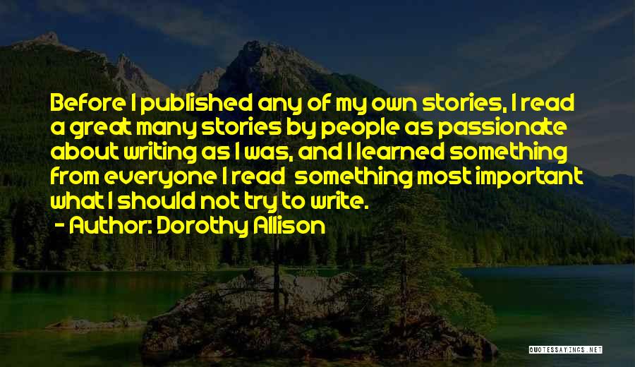 Dorothy Allison Quotes: Before I Published Any Of My Own Stories, I Read A Great Many Stories By People As Passionate About Writing