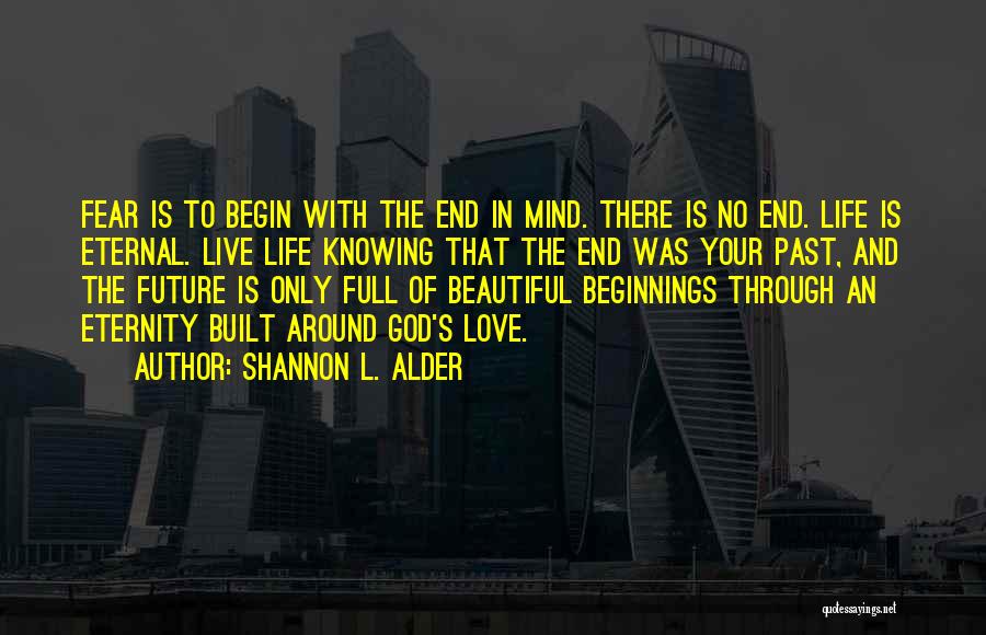 Shannon L. Alder Quotes: Fear Is To Begin With The End In Mind. There Is No End. Life Is Eternal. Live Life Knowing That