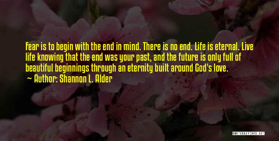 Shannon L. Alder Quotes: Fear Is To Begin With The End In Mind. There Is No End. Life Is Eternal. Live Life Knowing That