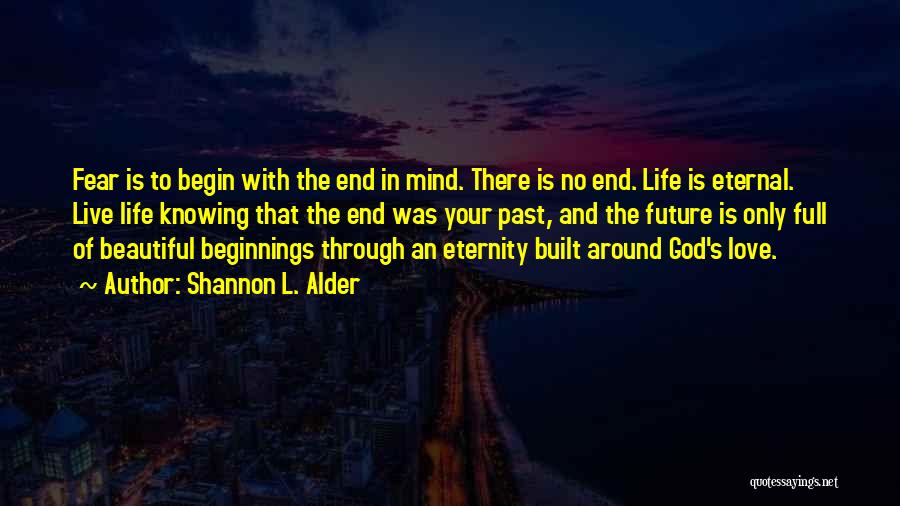 Shannon L. Alder Quotes: Fear Is To Begin With The End In Mind. There Is No End. Life Is Eternal. Live Life Knowing That