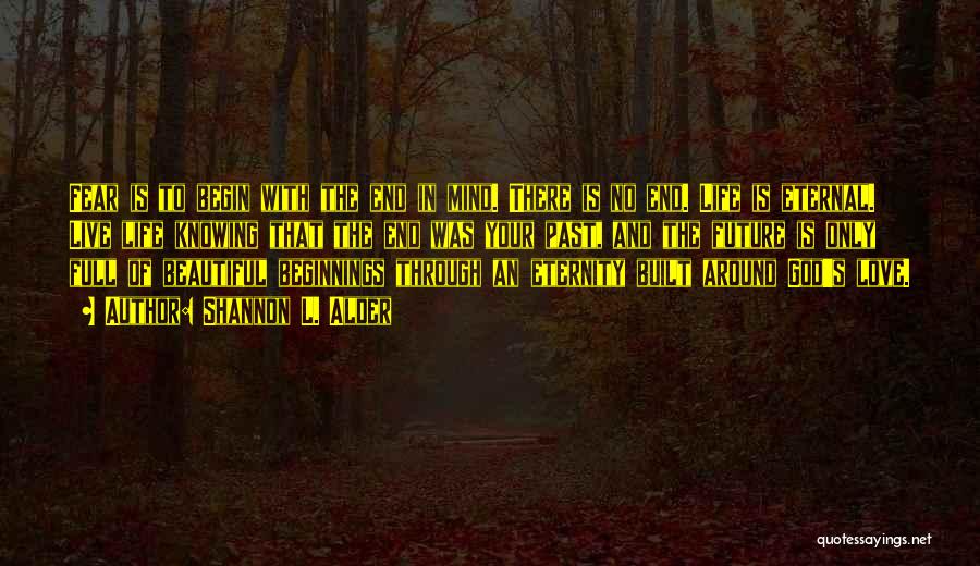 Shannon L. Alder Quotes: Fear Is To Begin With The End In Mind. There Is No End. Life Is Eternal. Live Life Knowing That
