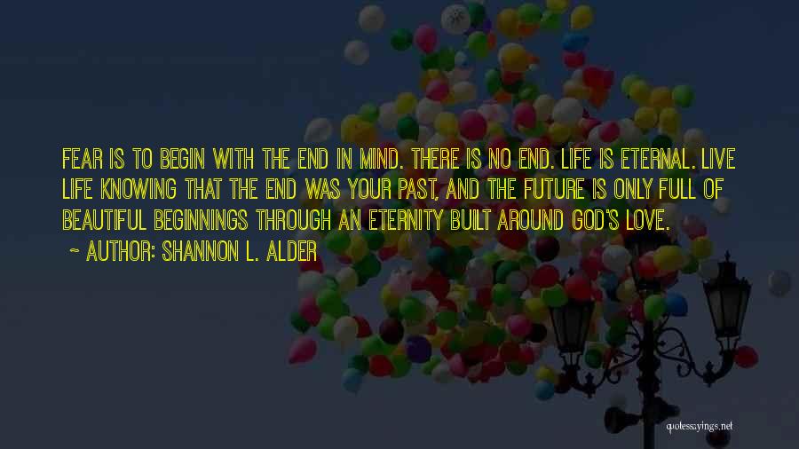 Shannon L. Alder Quotes: Fear Is To Begin With The End In Mind. There Is No End. Life Is Eternal. Live Life Knowing That