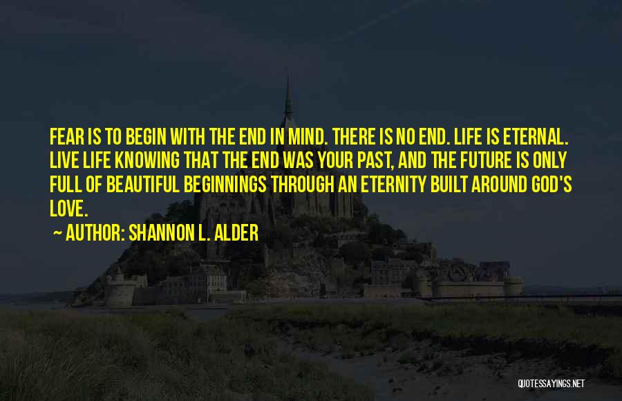 Shannon L. Alder Quotes: Fear Is To Begin With The End In Mind. There Is No End. Life Is Eternal. Live Life Knowing That