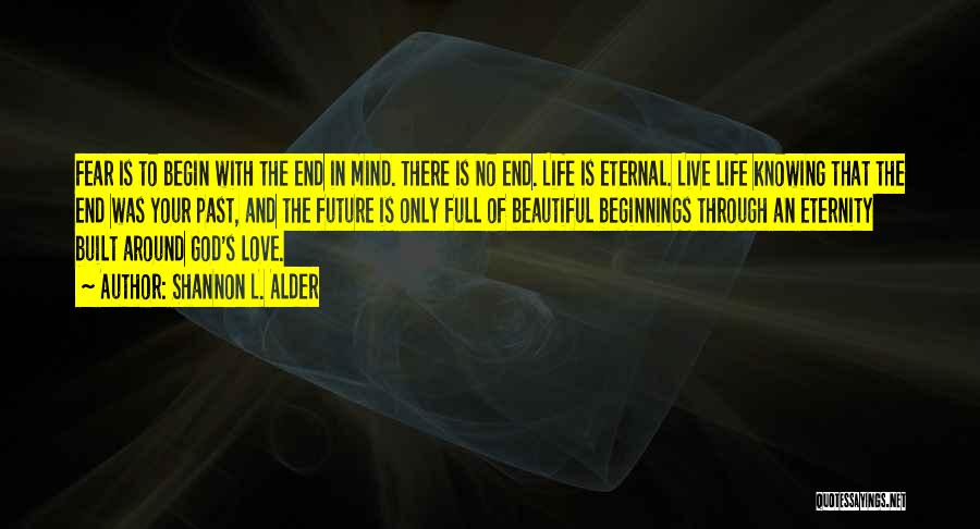 Shannon L. Alder Quotes: Fear Is To Begin With The End In Mind. There Is No End. Life Is Eternal. Live Life Knowing That