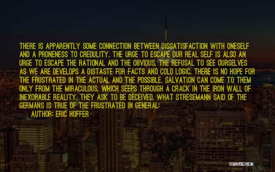 Eric Hoffer Quotes: There Is Apparently Some Connection Between Dissatisfaction With Oneself And A Proneness To Credulity. The Urge To Escape Our Real
