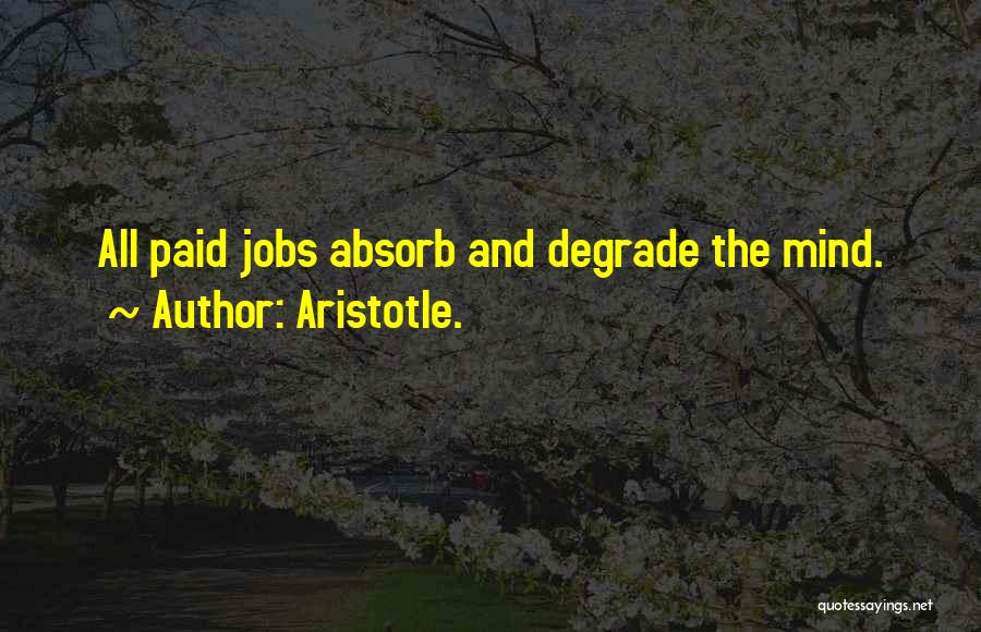 Aristotle. Quotes: All Paid Jobs Absorb And Degrade The Mind.