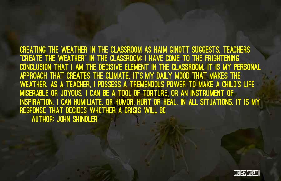 John Shindler Quotes: Creating The Weather In The Classroom As Haim Ginott Suggests, Teachers Create The Weather In The Classroom: I Have Come