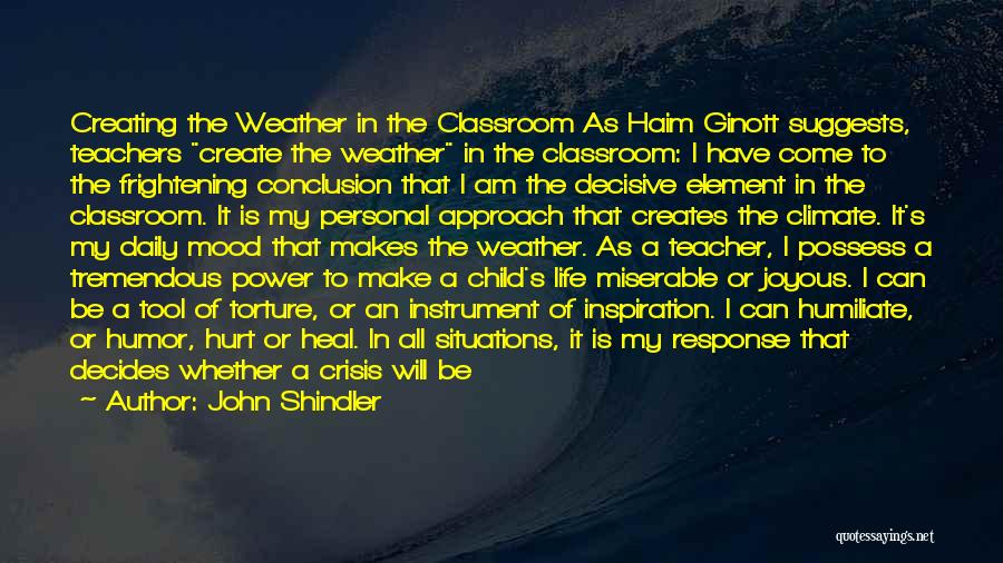 John Shindler Quotes: Creating The Weather In The Classroom As Haim Ginott Suggests, Teachers Create The Weather In The Classroom: I Have Come