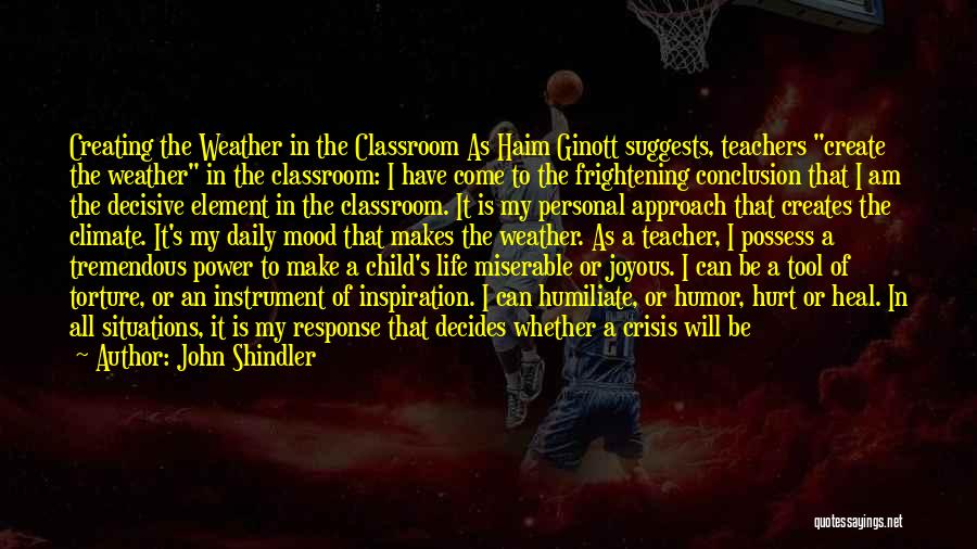 John Shindler Quotes: Creating The Weather In The Classroom As Haim Ginott Suggests, Teachers Create The Weather In The Classroom: I Have Come